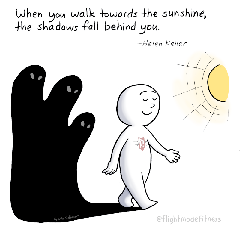 When you walk towards the sunshine, the shadows fall behind you. -Helen Keller